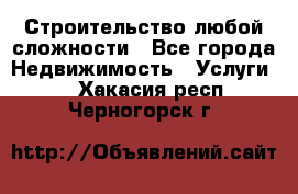 Строительство любой сложности - Все города Недвижимость » Услуги   . Хакасия респ.,Черногорск г.